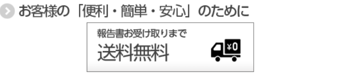 お客様の便利、簡単、安心のために。報告書受取まで送料無料。平日１２時までにお申し込み＆お支払いで即日発送