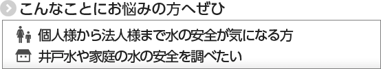 個人様から法人様まで水の安全が気になる。井戸水の安全を調べたい